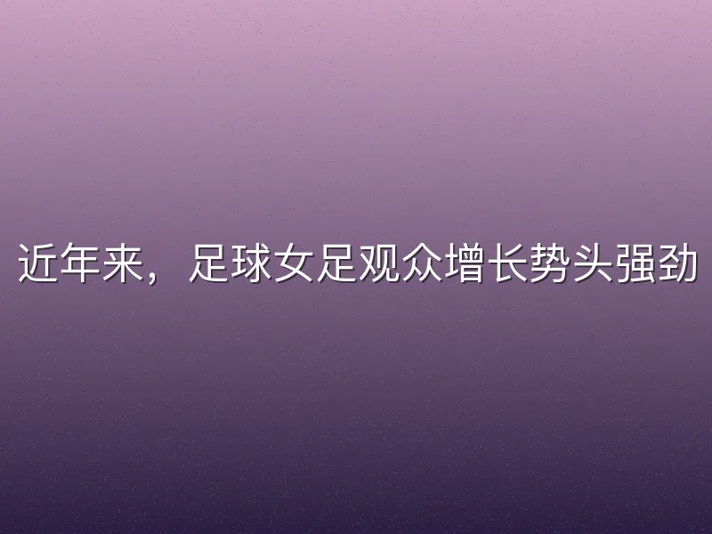 近年来，足球女足观众增长势头强劲